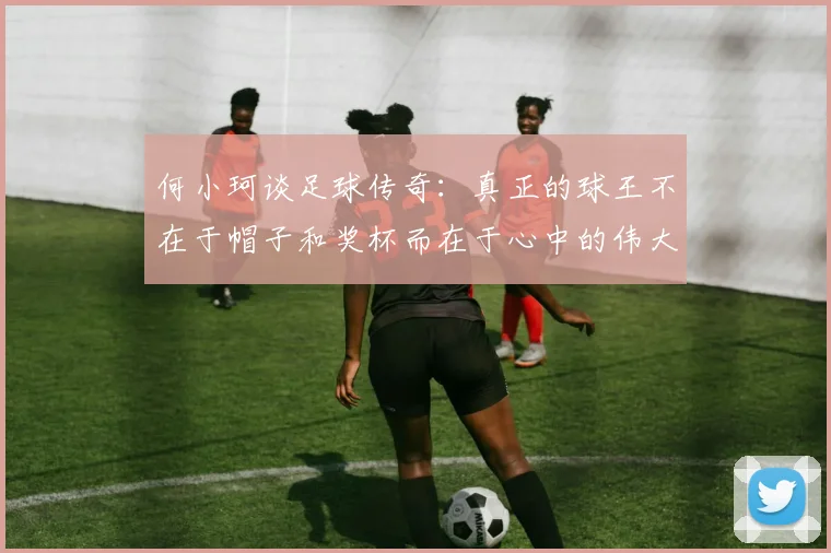 何小珂谈足球传奇：真正的球王不在于帽子和奖杯而在于心中的伟大