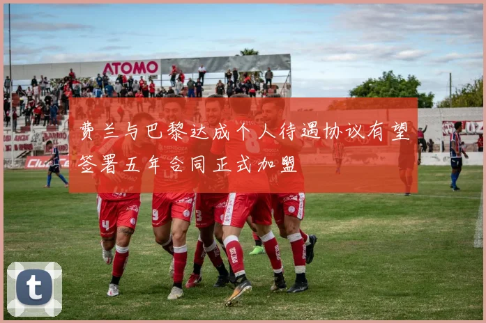 费兰与巴黎达成个人待遇协议有望签署五年合同正式加盟