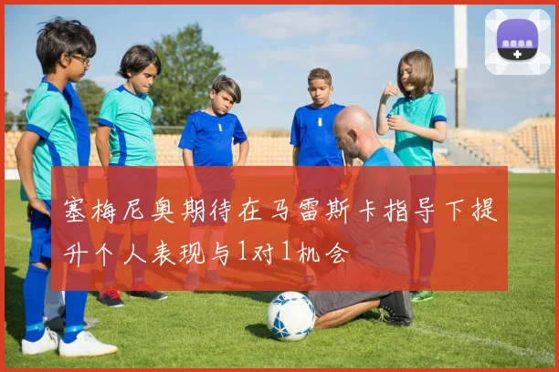 塞梅尼奥期待在马雷斯卡指导下提升个人表现与1对1机会
