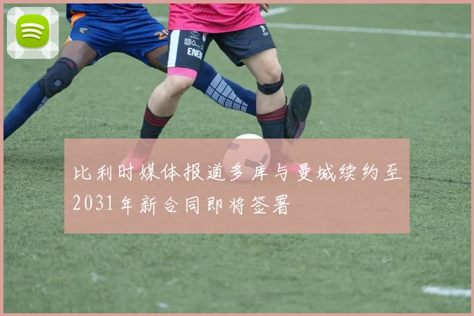 比利时媒体报道多库与曼城续约至2031年新合同即将签署
